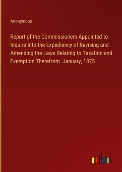 Report of the Commissioners Appointed to Inquire Into the Expediency of Revising and Amending the Laws Relating to Taxation and Exemption Therefrom. January, 1875 - Anonymous