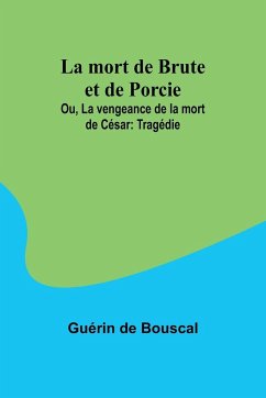 La mort de Brute et de Porcie; Ou, La vengeance de la mort de César - Bouscal, Guérin de