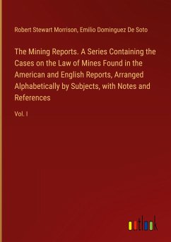 The Mining Reports. A Series Containing the Cases on the Law of Mines Found in the American and English Reports, Arranged Alphabetically by Subjects, with Notes and References - Morrison, Robert Stewart; De Soto, Emilio Dominguez