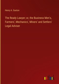 The Ready Lawyer; or, the Business Men's, Farmers', Mechanics', Miners' and Settlers' Legal Adviser - Gaston, Henry A.
