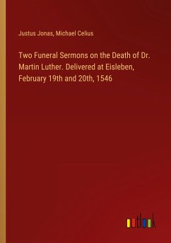 Two Funeral Sermons on the Death of Dr. Martin Luther. Delivered at Eisleben, February 19th and 20th, 1546