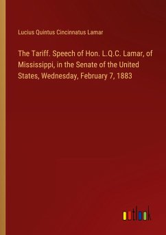 The Tariff. Speech of Hon. L.Q.C. Lamar, of Mississippi, in the Senate of the United States, Wednesday, February 7, 1883 - Lamar, Lucius Quintus Cincinnatus