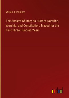 The Ancient Church; its History, Doctrine, Worship, and Constitution, Traced for the First Three Hundred Years - Killen, William Dool