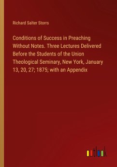 Conditions of Success in Preaching Without Notes. Three Lectures Delivered Before the Students of the Union Theological Seminary, New York, January 13, 20, 27; 1875; with an Appendix - Storrs, Richard Salter