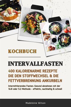 Intervallfasten Kochbuch: 400 kalorienarme Rezepte die den Stoffwechsel & die Fettverbrennung ankurbeln (Intermittierendes Fasten: Gesund abnehmen mit der 16:8 oder 5:2 Methode - effektiv & schnell) (eBook, ePUB) - Wilson, Madeleine