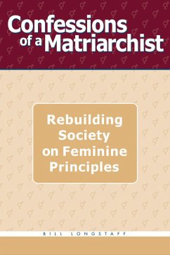 Confessions of a Matriarchist: Rebuilding Society on Feminine Principles (eBook, ePUB) - Longstaff, Bill