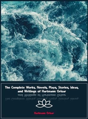 The Complete Works, Novels, Plays, Stories, Ideas, and Writings of Hartmann Grisar (eBook, ePUB)
