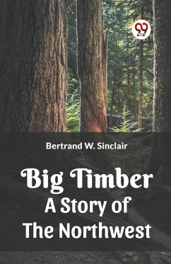 Big Timber A Story Of The Northwest - Sinclair, Bertrand W.