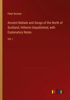 Ancient Ballads and Songs of the North of Scotland, Hitherto Unpublished, with Explanatory Notes - Buchan, Peter