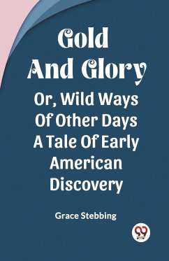 Gold And Glory Or, Wild Ways Of Other Days A Tale Of Early American Discovery - Stebbing, Grace