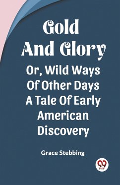 Gold And Glory Or, Wild Ways Of Other Days A Tale Of Early American Discovery - Stebbing, Grace