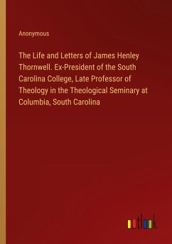 The Life and Letters of James Henley Thornwell. Ex-President of the South Carolina College, Late Professor of Theology in the Theological Seminary at Columbia, South Carolina - Anonymous