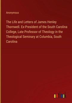 The Life and Letters of James Henley Thornwell. Ex-President of the South Carolina College, Late Professor of Theology in the Theological Seminary at Columbia, South Carolina
