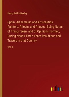 Spain. Art-remains and Art-realities, Painters, Priests, and Princes; Being Notes of Things Seen, and of Opinions Formed, During Nearly Three Years Residence and Travels in that Country