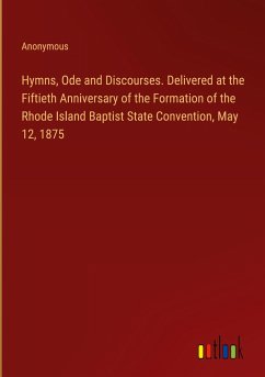 Hymns, Ode and Discourses. Delivered at the Fiftieth Anniversary of the Formation of the Rhode Island Baptist State Convention, May 12, 1875 - Anonymous