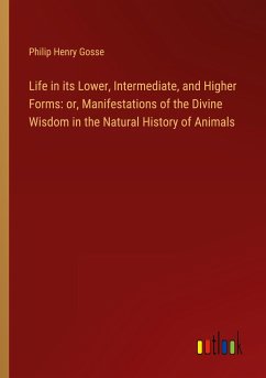 Life in its Lower, Intermediate, and Higher Forms: or, Manifestations of the Divine Wisdom in the Natural History of Animals - Gosse, Philip Henry