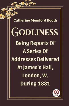 Godliness Being Reports Of A Series Of Addresses Delivered At James's Hall, London, W. During 1881 - Booth, Catherine Mumford