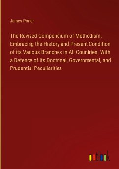 The Revised Compendium of Methodism. Embracing the History and Present Condition of its Various Branches in All Countries. With a Defence of its Doctrinal, Governmental, and Prudential Peculiarities - Porter, James