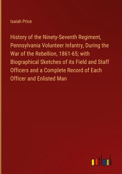 History of the Ninety-Seventh Regiment, Pennsylvania Volunteer Infantry, During the War of the Rebellion, 1861-65; with Biographical Sketches of its Field and Staff Officers and a Complete Record of Each Officer and Enlisted Man - Price, Isaiah
