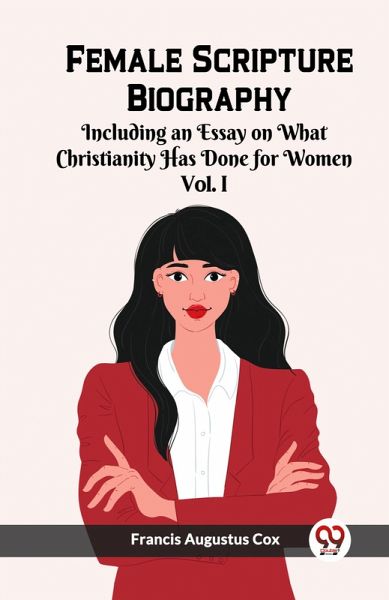 Female Scripture Biography Including an Essay on What Christianity Has Done for Women Vol. I Female Scripture Biography Including an Essay on What Christianity Has Done for Women Vol. I