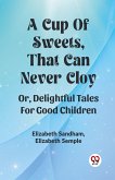 A Cup Of Sweets, That Can Never Cloy Or, Delightful Tales For Good Children