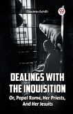 Dealings With The Inquisition Or, Papal Rome, Her Priests, And Her Jesuits
