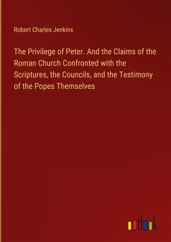 The Privilege of Peter. And the Claims of the Roman Church Confronted with the Scriptures, the Councils, and the Testimony of the Popes Themselves