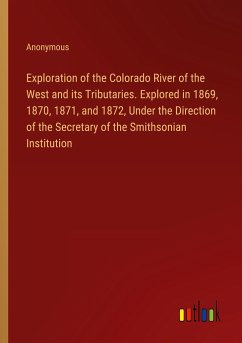 Exploration of the Colorado River of the West and its Tributaries. Explored in 1869, 1870, 1871, and 1872, Under the Direction of the Secretary of the Smithsonian Institution - Anonymous