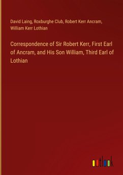 Correspondence of Sir Robert Kerr, First Earl of Ancram, and His Son William, Third Earl of Lothian - Laing, David; Club, Roxburghe; Ancram, Robert Kerr; Lothian, William Kerr