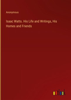 Isaac Watts. His Life and Writings, His Homes and Friends - Anonymous