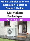 Ma Maison Écologique : Guide Complet pour une Installation Réussie de Pompe à Chaleur (eBook, ePUB)