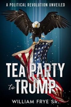 Tea Party to Trump- A Political Revolution Unveiled (eBook, ePUB) - Frye, William