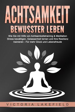 ACHTSAMKEIT - Bewusster leben: Wie Sie mit Hilfe von Achtsamkeitstraining & Meditation Stress bewältigen, Gelassenheit lernen und Ihre Resilienz trainieren – Für mehr Glück & Lebensfreude (eBook, ePUB) - Lakefield, Victoria