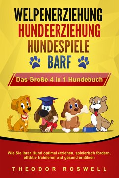 WELPENERZIEHUNG   HUNDEERZIEHUNG   HUNDESPIELE   BARF - Das Große 4 in 1 Hundebuch: Wie Sie Ihren Hund optimal erziehen, spielerisch fördern, effektiv trainieren und gesund ernähren (eBook, ePUB) - Roswell, Theodor