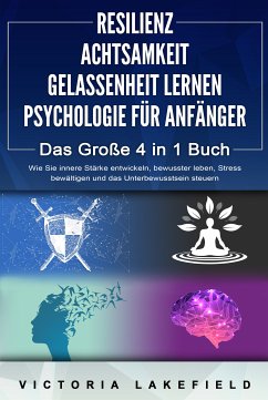 RESILIENZ   ACHTSAMKEIT   GELASSENHEIT LERNEN   PSYCHOLOGIE FÜR ANFÄNGER - Das Große 4 in1 Buch: Wie Sie innere Stärke entwickeln, bewusster leben, Stress bewältigen und das Unterbewusstsein steuern (eBook, ePUB) - Lakefield, Victoria