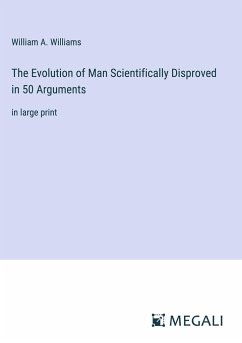 The Evolution of Man Scientifically Disproved in 50 Arguments - Williams, William A.
