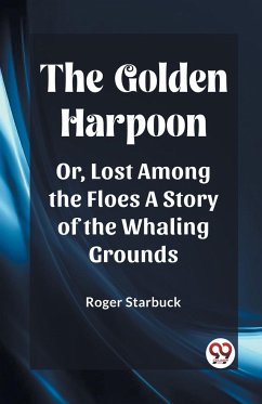 The Golden Harpoon Or, Lost Among the Floes A Story of the Whaling Grounds - Starbuck, Roger