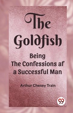 The Goldfish Being the Confessions af a Successful Man - Train, Arthur Cheney