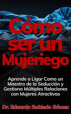 Cómo ser un Mujeriego Aprende a Ligar Como un Maestro de la Seducción y Gestiona Múltiples Relaciones con Mujeres Atractivas (eBook, ePUB) - Gómez, Eduardo Robledo