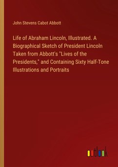 Life of Abraham Lincoln, Illustrated. A Biographical Sketch of President Lincoln Taken from Abbott's &quote;Lives of the Presidents,&quote; and Containing Sixty Half-Tone Illustrations and Portraits