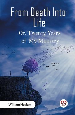 From Death Into Life Or, Twenty Years of My Ministry - Haslam, William