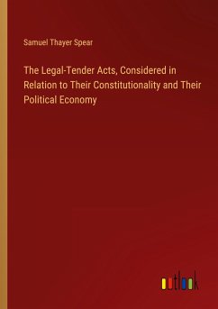 The Legal-Tender Acts, Considered in Relation to Their Constitutionality and Their Political Economy - Spear, Samuel Thayer