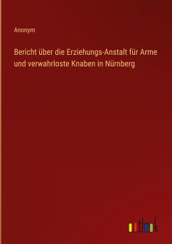 Bericht über die Erziehungs-Anstalt für Arme und verwahrloste Knaben in Nürnberg - Anonym