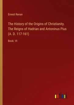 The History of the Origins of Christianity. The Reigns of Hadrian and Antoninus Pius (A. D. 117-161) - Renan, Ernest