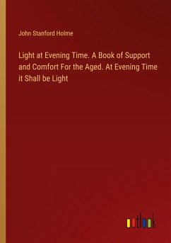 Light at Evening Time. A Book of Support and Comfort For the Aged. At Evening Time it Shall be Light - Holme, John Stanford