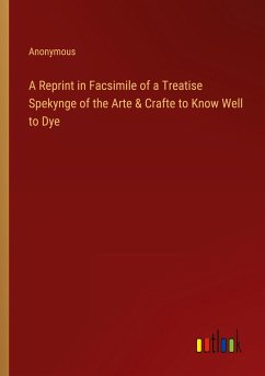 A Reprint in Facsimile of a Treatise Spekynge of the Arte & Crafte to Know Well to Dye
