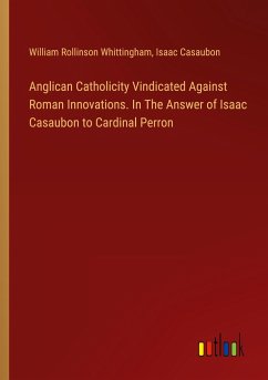 Anglican Catholicity Vindicated Against Roman Innovations. In The Answer of Isaac Casaubon to Cardinal Perron