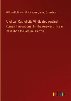 Anglican Catholicity Vindicated Against Roman Innovations. In The Answer of Isaac Casaubon to Cardinal Perron - Whittingham, William Rollinson; Casaubon, Isaac