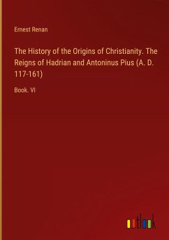 The History of the Origins of Christianity. The Reigns of Hadrian and Antoninus Pius (A. D. 117-161)