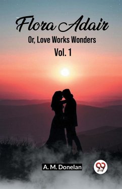 Flora Adair Or, Love Works Wonders Vol. 1 - Donelan, A. M.